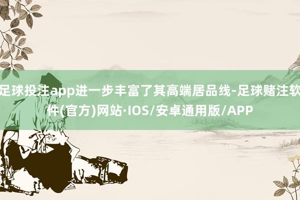 足球投注app进一步丰富了其高端居品线-足球赌注软件(官方)网站·IOS/安卓通用版/APP