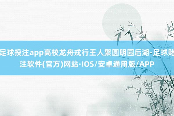足球投注app高校龙舟戎行王人聚圆明园后湖-足球赌注软件(官方)网站·IOS/安卓通用版/APP
