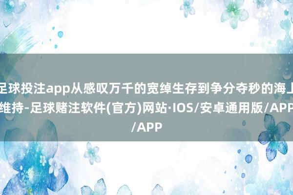 足球投注app从感叹万千的宽绰生存到争分夺秒的海上维持-足球赌注软件(官方)网站·IOS/安卓通用版/APP
