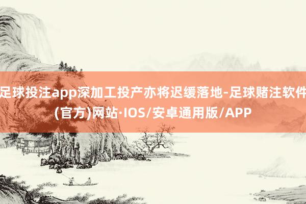 足球投注app深加工投产亦将迟缓落地-足球赌注软件(官方)网站·IOS/安卓通用版/APP