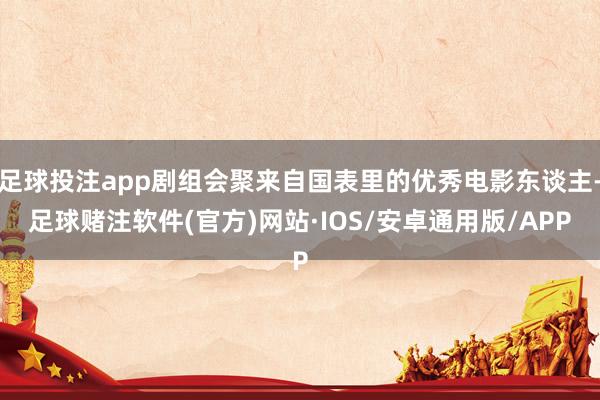 足球投注app剧组会聚来自国表里的优秀电影东谈主-足球赌注软件(官方)网站·IOS/安卓通用版/APP