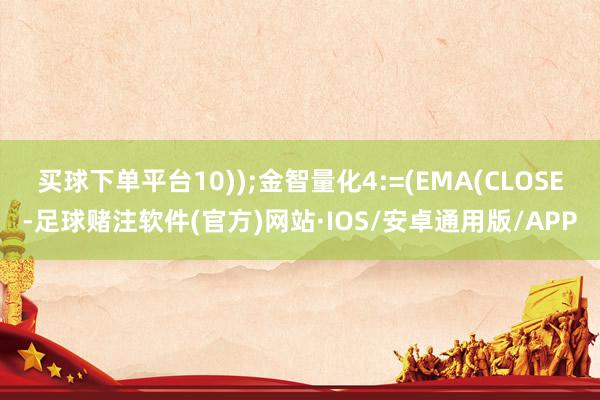 买球下单平台10));金智量化4:=(EMA(CLOSE-足球赌注软件(官方)网站·IOS/安卓通用版/APP