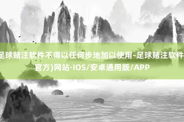 足球赌注软件不得以任何步地加以使用-足球赌注软件(官方)网站·IOS/安卓通用版/APP
