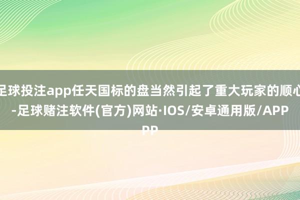足球投注app任天国标的盘当然引起了重大玩家的顺心-足球赌注软件(官方)网站·IOS/安卓通用版/APP