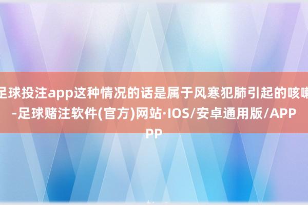 足球投注app这种情况的话是属于风寒犯肺引起的咳嗽-足球赌注软件(官方)网站·IOS/安卓通用版/APP