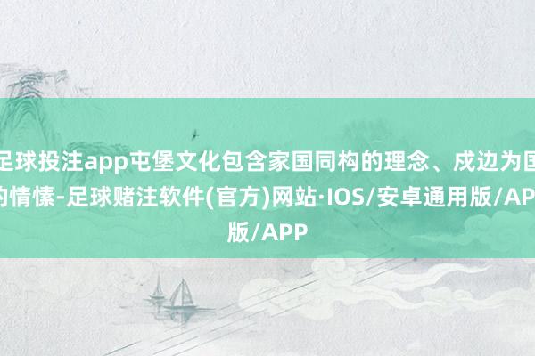 足球投注app屯堡文化包含家国同构的理念、戍边为国的情愫-足球赌注软件(官方)网站·IOS/安卓通用版/APP