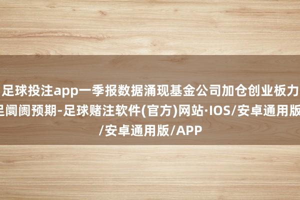 足球投注app一季报数据涌现基金公司加仓创业板力度不足阛阓预期-足球赌注软件(官方)网站·IOS/安卓通用版/APP