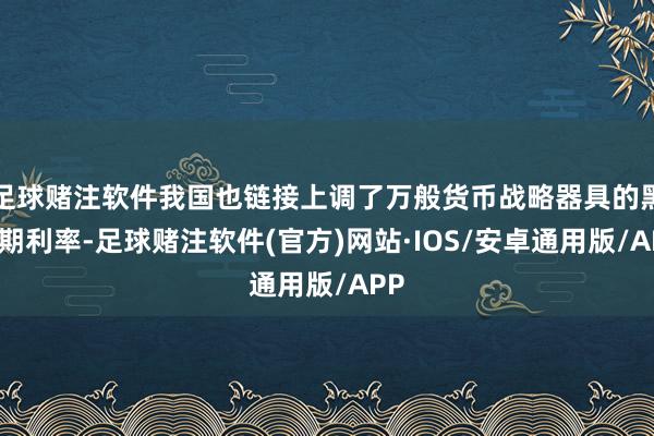 足球赌注软件我国也链接上调了万般货币战略器具的黑白期利率-足球赌注软件(官方)网站·IOS/安卓通用版/APP