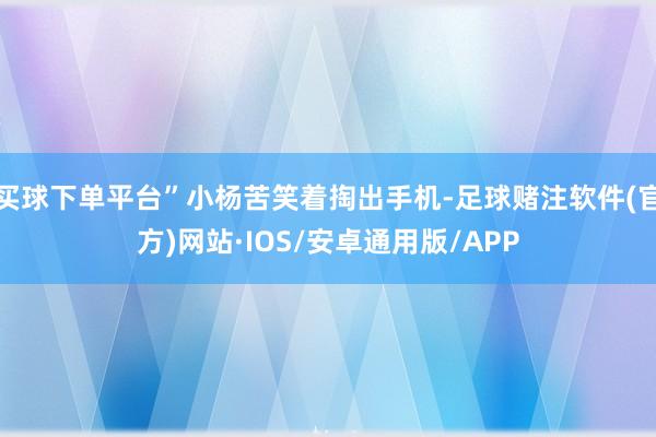 买球下单平台”小杨苦笑着掏出手机-足球赌注软件(官方)网站·IOS/安卓通用版/APP