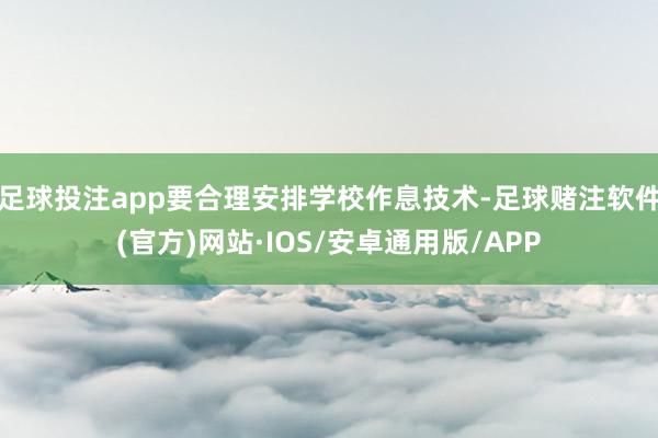 足球投注app要合理安排学校作息技术-足球赌注软件(官方)网站·IOS/安卓通用版/APP
