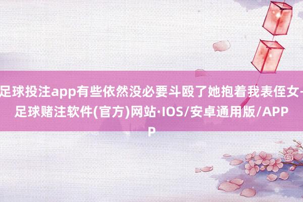 足球投注app有些依然没必要斗殴了她抱着我表侄女-足球赌注软件(官方)网站·IOS/安卓通用版/APP