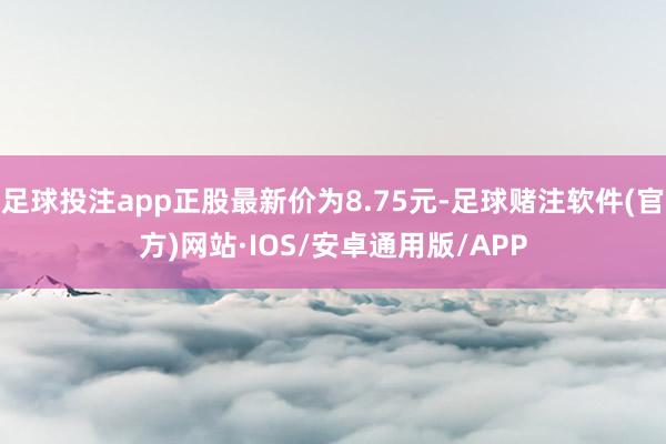 足球投注app正股最新价为8.75元-足球赌注软件(官方)网站·IOS/安卓通用版/APP
