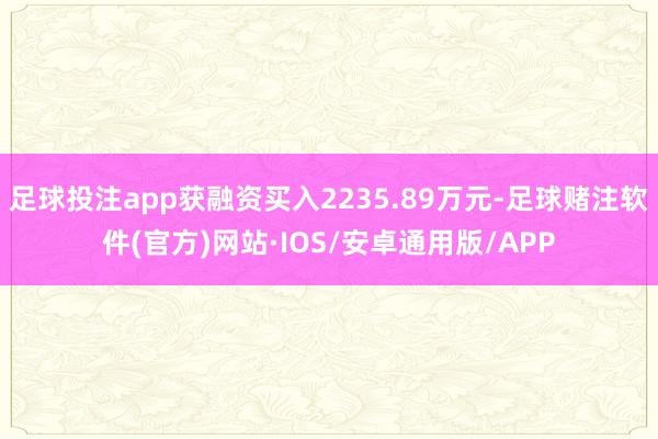 足球投注app获融资买入2235.89万元-足球赌注软件(官方)网站·IOS/安卓通用版/APP