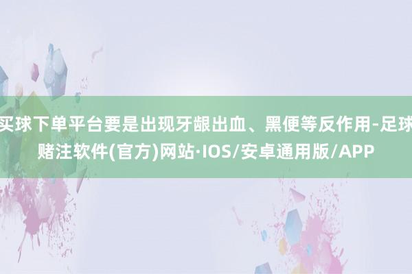 买球下单平台要是出现牙龈出血、黑便等反作用-足球赌注软件(官方)网站·IOS/安卓通用版/APP