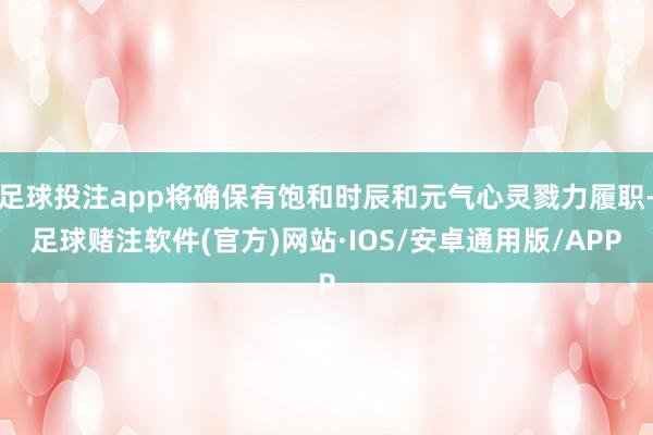 足球投注app将确保有饱和时辰和元气心灵戮力履职-足球赌注软件(官方)网站·IOS/安卓通用版/APP