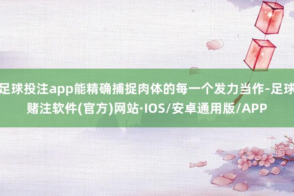 足球投注app能精确捕捉肉体的每一个发力当作-足球赌注软件(官方)网站·IOS/安卓通用版/APP