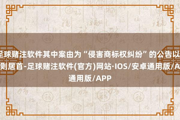 足球赌注软件其中案由为“侵害商标权纠纷”的公告以294则居首-足球赌注软件(官方)网站·IOS/安卓通用版/APP