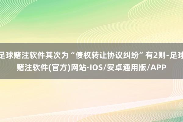 足球赌注软件其次为“债权转让协议纠纷”有2则-足球赌注软件(官方)网站·IOS/安卓通用版/APP