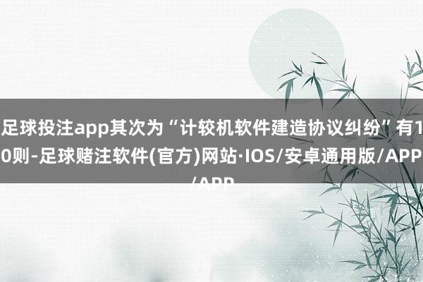 足球投注app其次为“计较机软件建造协议纠纷”有10则-足球赌注软件(官方)网站·IOS/安卓通用版/APP