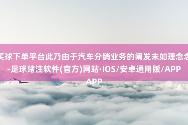 买球下单平台此乃由于汽车分销业务的阐发未如理念念-足球赌注软件(官方)网站·IOS/安卓通用版/APP