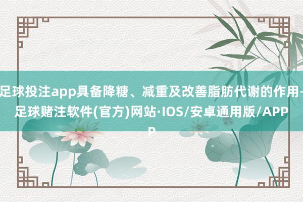 足球投注app具备降糖、减重及改善脂肪代谢的作用-足球赌注软件(官方)网站·IOS/安卓通用版/APP