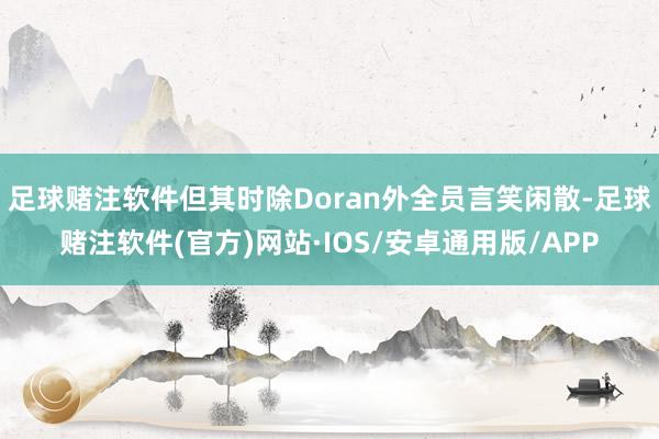 足球赌注软件但其时除Doran外全员言笑闲散-足球赌注软件(官方)网站·IOS/安卓通用版/APP