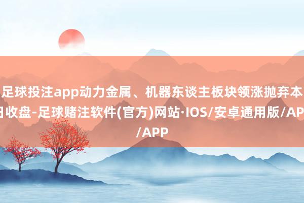 足球投注app动力金属、机器东谈主板块领涨　　抛弃本日收盘-足球赌注软件(官方)网站·IOS/安卓通用版/APP