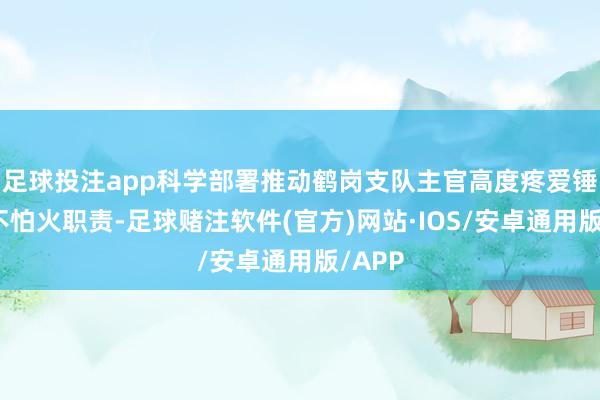 足球投注app科学部署推动鹤岗支队主官高度疼爱锤真金不怕火职责-足球赌注软件(官方)网站·IOS/安卓通用版/APP