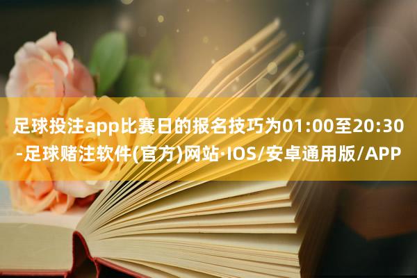 足球投注app比赛日的报名技巧为01:00至20:30-足球赌注软件(官方)网站·IOS/安卓通用版/APP