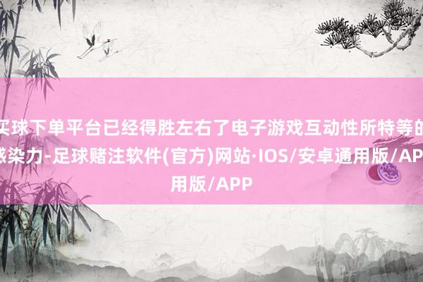 买球下单平台已经得胜左右了电子游戏互动性所特等的感染力-足球赌注软件(官方)网站·IOS/安卓通用版/APP