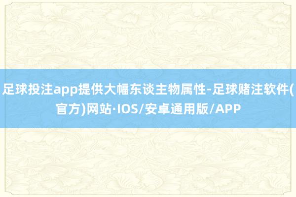足球投注app提供大幅东谈主物属性-足球赌注软件(官方)网站·IOS/安卓通用版/APP