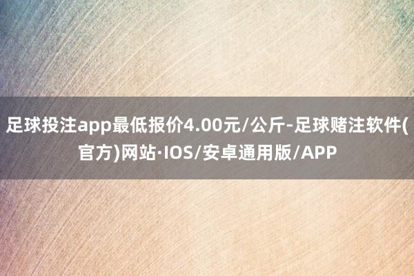 足球投注app最低报价4.00元/公斤-足球赌注软件(官方)网站·IOS/安卓通用版/APP