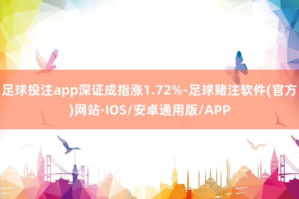 足球投注app深证成指涨1.72%-足球赌注软件(官方)网站·IOS/安卓通用版/APP