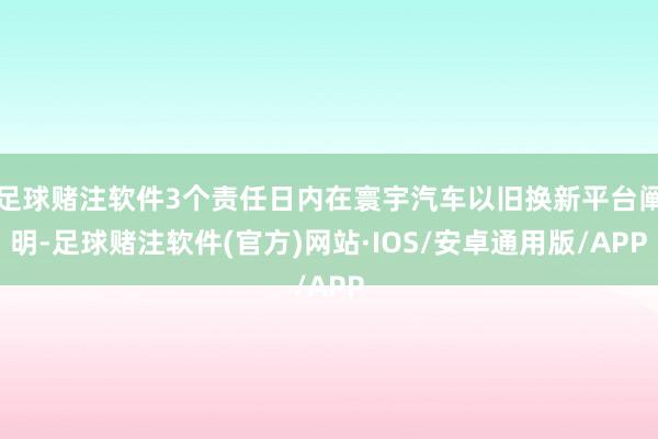 足球赌注软件3个责任日内在寰宇汽车以旧换新平台阐明-足球赌注软件(官方)网站·IOS/安卓通用版/APP