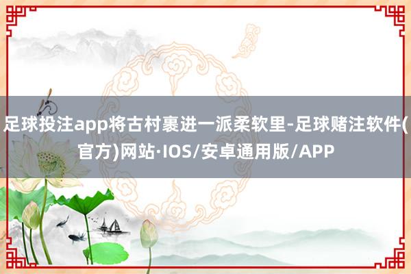 足球投注app将古村裹进一派柔软里-足球赌注软件(官方)网站·IOS/安卓通用版/APP