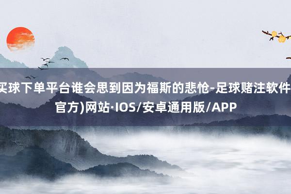 买球下单平台谁会思到因为福斯的悲怆-足球赌注软件(官方)网站·IOS/安卓通用版/APP