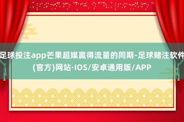 足球投注app芒果超媒赢得流量的同期-足球赌注软件(官方)网站·IOS/安卓通用版/APP