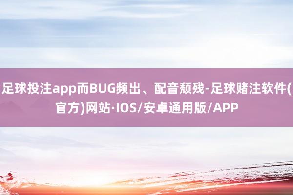 足球投注app而BUG频出、配音颓残-足球赌注软件(官方)网站·IOS/安卓通用版/APP