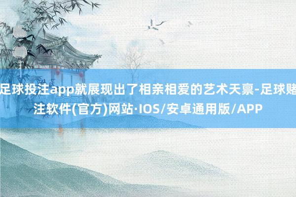 足球投注app就展现出了相亲相爱的艺术天禀-足球赌注软件(官方)网站·IOS/安卓通用版/APP