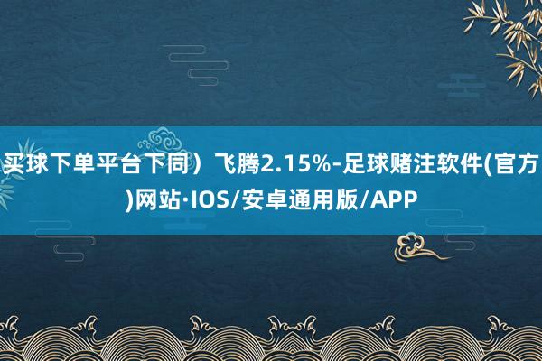 买球下单平台下同）飞腾2.15%-足球赌注软件(官方)网站·IOS/安卓通用版/APP