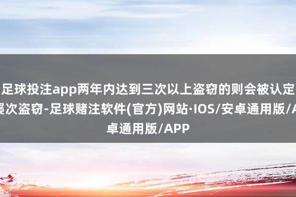 足球投注app两年内达到三次以上盗窃的则会被认定为屡次盗窃-足球赌注软件(官方)网站·IOS/安卓通用版/APP