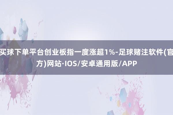 买球下单平台创业板指一度涨超1%-足球赌注软件(官方)网站·IOS/安卓通用版/APP