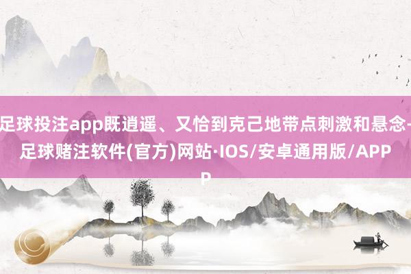 足球投注app既逍遥、又恰到克己地带点刺激和悬念-足球赌注软件(官方)网站·IOS/安卓通用版/APP