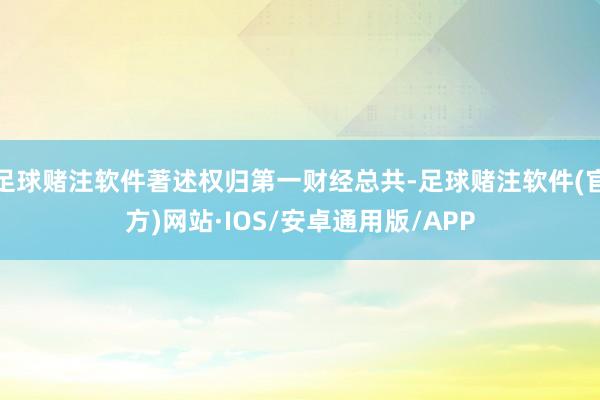 足球赌注软件著述权归第一财经总共-足球赌注软件(官方)网站·IOS/安卓通用版/APP
