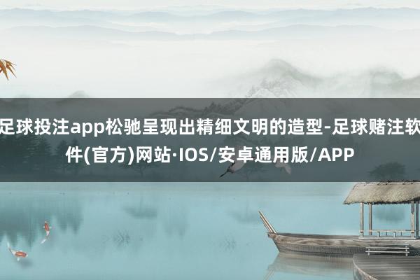 足球投注app松驰呈现出精细文明的造型-足球赌注软件(官方)网站·IOS/安卓通用版/APP