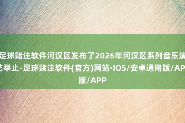 足球赌注软件河汉区发布了2026年河汉区系列音乐演艺举止-足球赌注软件(官方)网站·IOS/安卓通用版/APP
