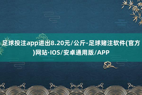 足球投注app进出8.20元/公斤-足球赌注软件(官方)网站·IOS/安卓通用版/APP