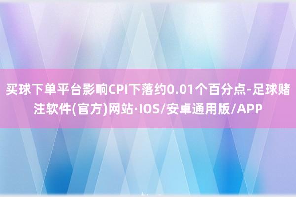 买球下单平台影响CPI下落约0.01个百分点-足球赌注软件(官方)网站·IOS/安卓通用版/APP
