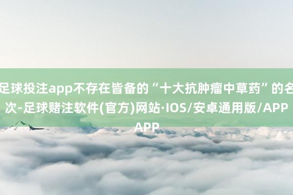 足球投注app不存在皆备的“十大抗肿瘤中草药”的名次-足球赌注软件(官方)网站·IOS/安卓通用版/APP