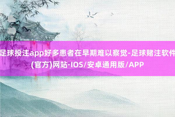 足球投注app好多患者在早期难以察觉-足球赌注软件(官方)网站·IOS/安卓通用版/APP